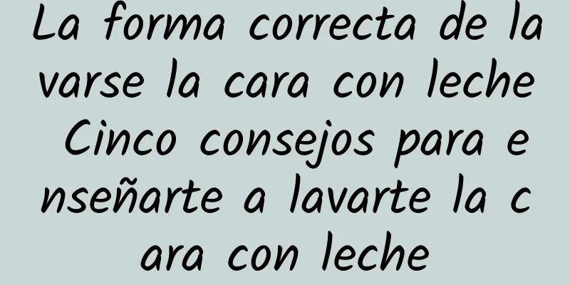 La forma correcta de lavarse la cara con leche Cinco consejos para enseñarte a lavarte la cara con leche