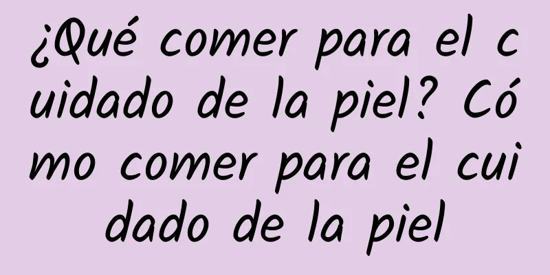 ¿Qué comer para el cuidado de la piel? Cómo comer para el cuidado de la piel