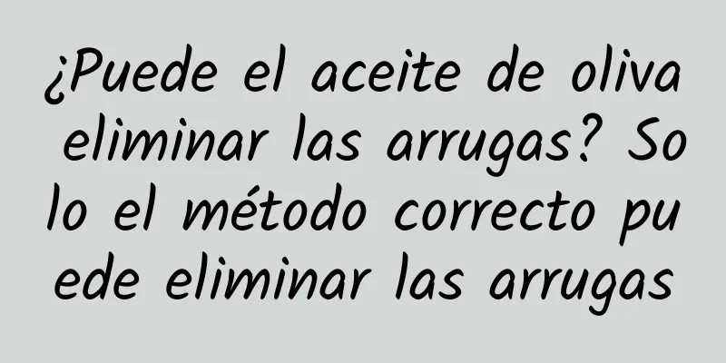 ¿Puede el aceite de oliva eliminar las arrugas? Solo el método correcto puede eliminar las arrugas