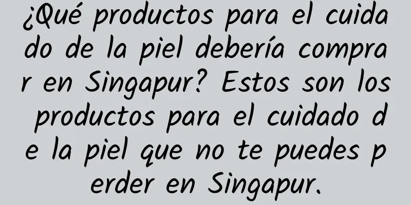 ¿Qué productos para el cuidado de la piel debería comprar en Singapur? Estos son los productos para el cuidado de la piel que no te puedes perder en Singapur.