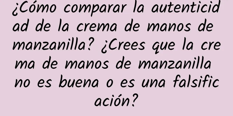 ¿Cómo comparar la autenticidad de la crema de manos de manzanilla? ¿Crees que la crema de manos de manzanilla no es buena o es una falsificación?