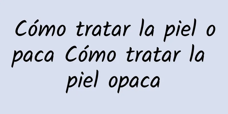 Cómo tratar la piel opaca Cómo tratar la piel opaca