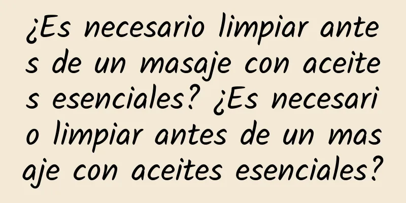 ¿Es necesario limpiar antes de un masaje con aceites esenciales? ¿Es necesario limpiar antes de un masaje con aceites esenciales?