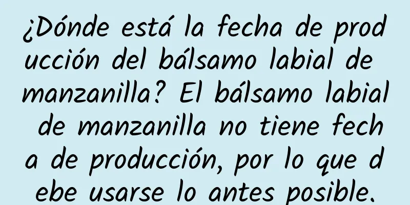 ¿Dónde está la fecha de producción del bálsamo labial de manzanilla? El bálsamo labial de manzanilla no tiene fecha de producción, por lo que debe usarse lo antes posible.