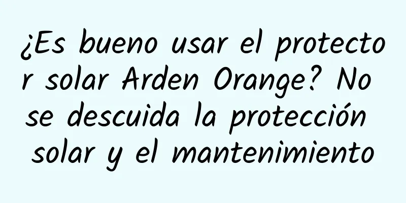 ¿Es bueno usar el protector solar Arden Orange? No se descuida la protección solar y el mantenimiento