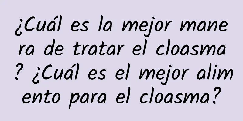 ¿Cuál es la mejor manera de tratar el cloasma? ¿Cuál es el mejor alimento para el cloasma?