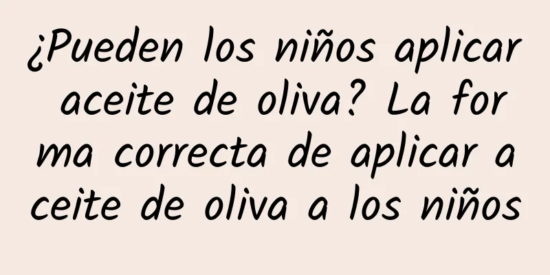 ¿Pueden los niños aplicar aceite de oliva? La forma correcta de aplicar aceite de oliva a los niños