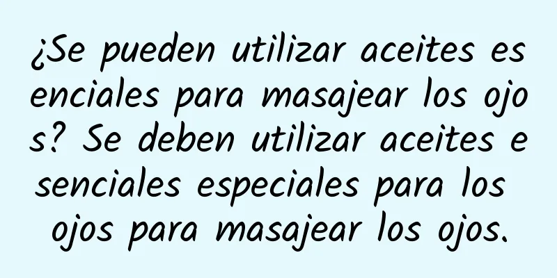 ¿Se pueden utilizar aceites esenciales para masajear los ojos? Se deben utilizar aceites esenciales especiales para los ojos para masajear los ojos.