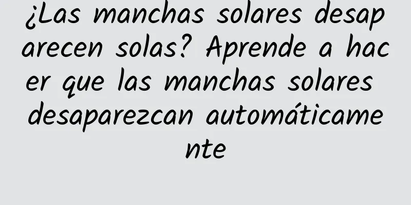 ¿Las manchas solares desaparecen solas? Aprende a hacer que las manchas solares desaparezcan automáticamente