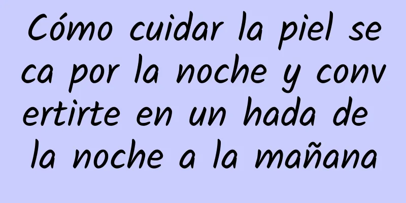 Cómo cuidar la piel seca por la noche y convertirte en un hada de la noche a la mañana