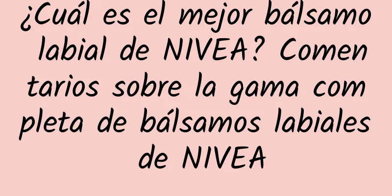 ¿Cuál es el mejor bálsamo labial de NIVEA? Comentarios sobre la gama completa de bálsamos labiales de NIVEA