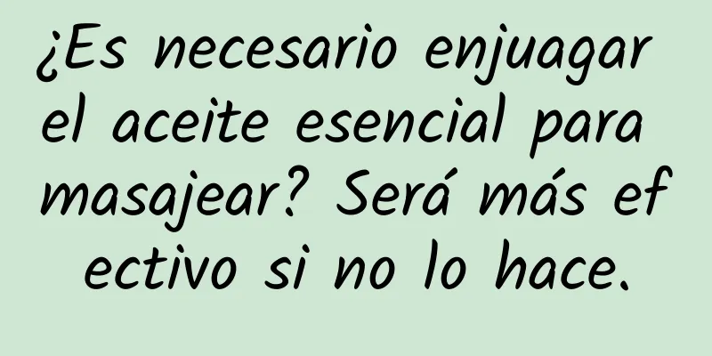 ¿Es necesario enjuagar el aceite esencial para masajear? Será más efectivo si no lo hace.