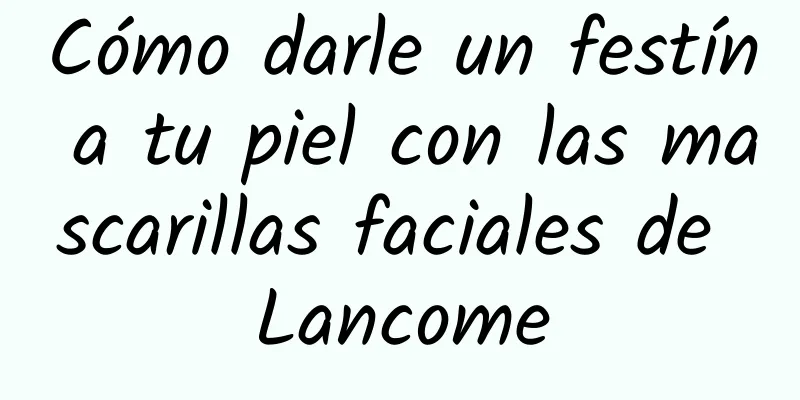 Cómo darle un festín a tu piel con las mascarillas faciales de Lancome