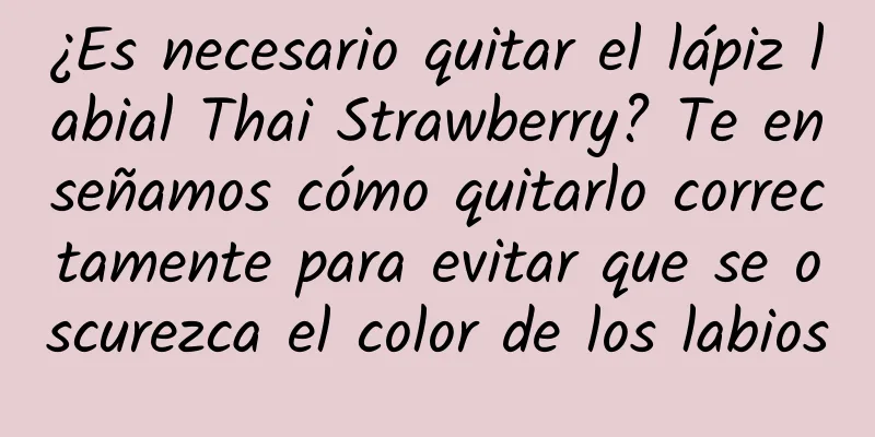 ¿Es necesario quitar el lápiz labial Thai Strawberry? Te enseñamos cómo quitarlo correctamente para evitar que se oscurezca el color de los labios