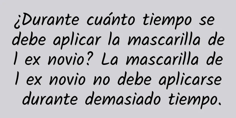 ¿Durante cuánto tiempo se debe aplicar la mascarilla del ex novio? La mascarilla del ex novio no debe aplicarse durante demasiado tiempo.