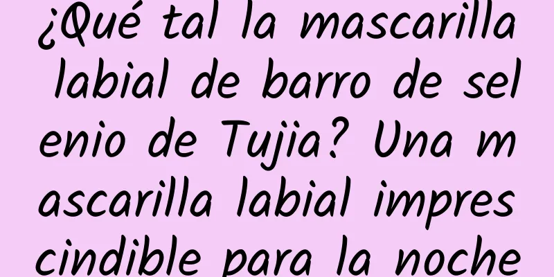 ¿Qué tal la mascarilla labial de barro de selenio de Tujia? Una mascarilla labial imprescindible para la noche