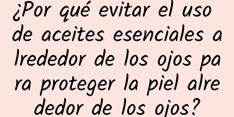 ¿Por qué evitar el uso de aceites esenciales alrededor de los ojos para proteger la piel alrededor de los ojos?