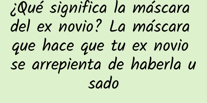 ¿Qué significa la máscara del ex novio? La máscara que hace que tu ex novio se arrepienta de haberla usado