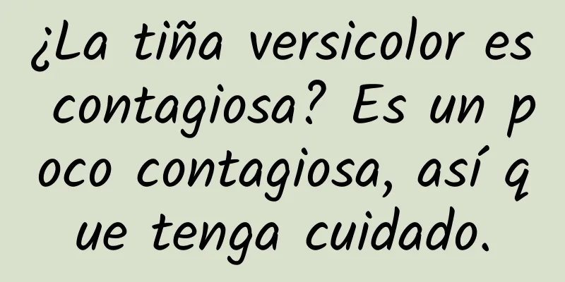 ¿La tiña versicolor es contagiosa? Es un poco contagiosa, así que tenga cuidado.