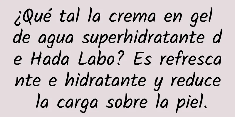 ¿Qué tal la crema en gel de agua superhidratante de Hada Labo? Es refrescante e hidratante y reduce la carga sobre la piel.