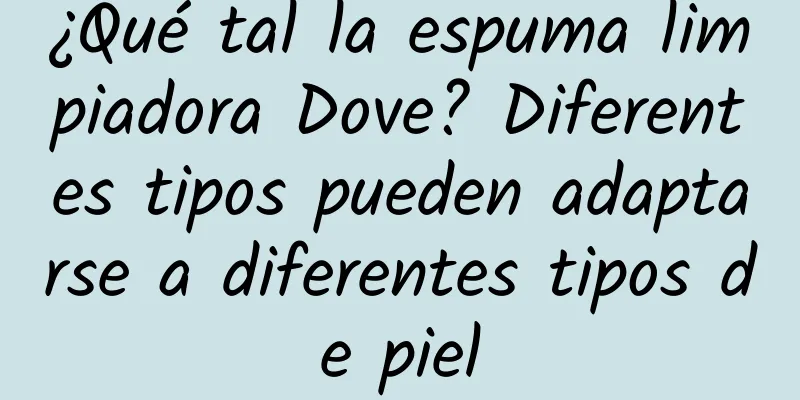 ¿Qué tal la espuma limpiadora Dove? Diferentes tipos pueden adaptarse a diferentes tipos de piel