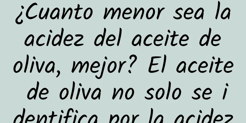 ¿Cuanto menor sea la acidez del aceite de oliva, mejor? El aceite de oliva no solo se identifica por la acidez