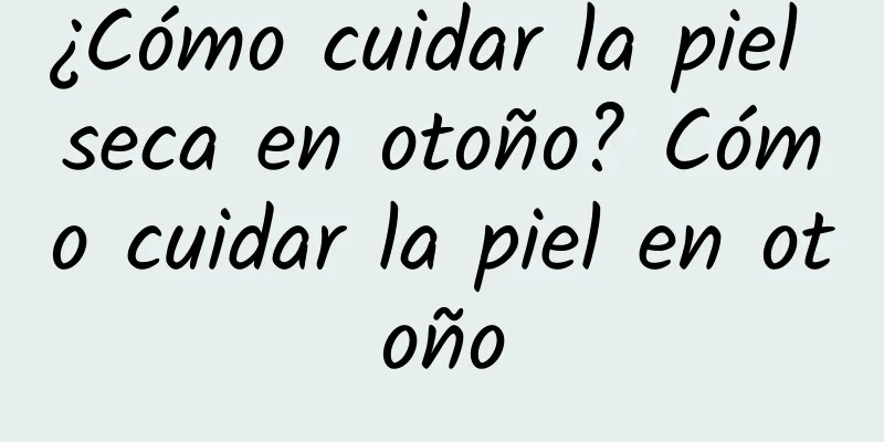 ¿Cómo cuidar la piel seca en otoño? Cómo cuidar la piel en otoño