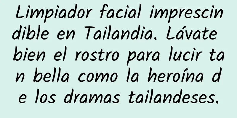 Limpiador facial imprescindible en Tailandia. Lávate bien el rostro para lucir tan bella como la heroína de los dramas tailandeses.