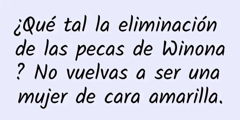 ¿Qué tal la eliminación de las pecas de Winona? No vuelvas a ser una mujer de cara amarilla.