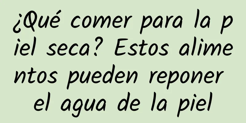 ¿Qué comer para la piel seca? Estos alimentos pueden reponer el agua de la piel