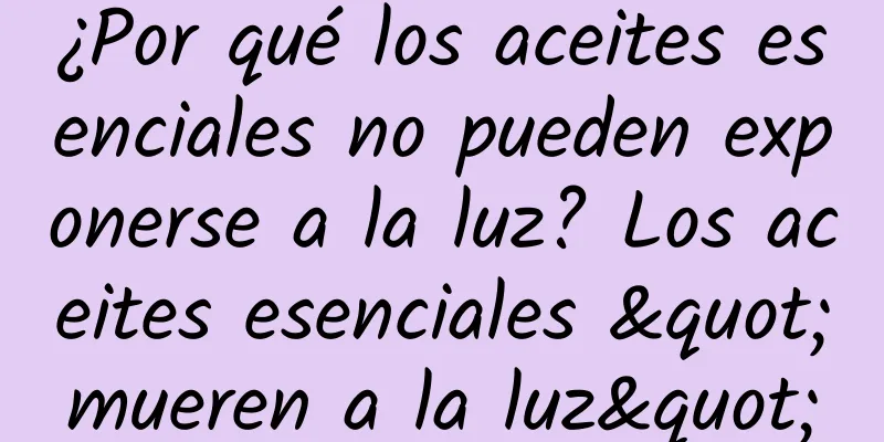 ¿Por qué los aceites esenciales no pueden exponerse a la luz? Los aceites esenciales "mueren a la luz"