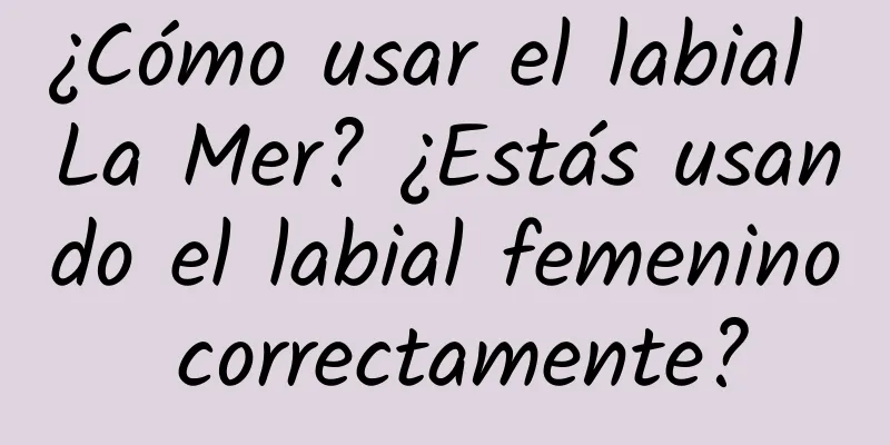 ¿Cómo usar el labial La Mer? ¿Estás usando el labial femenino correctamente?