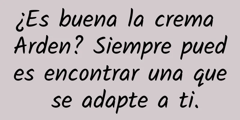 ¿Es buena la crema Arden? Siempre puedes encontrar una que se adapte a ti.