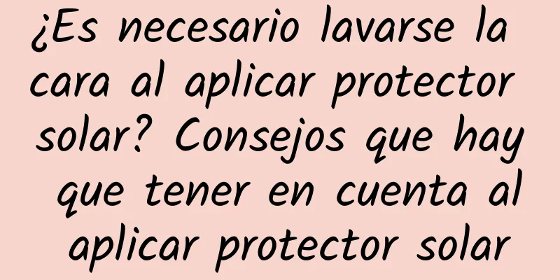 ¿Es necesario lavarse la cara al aplicar protector solar? Consejos que hay que tener en cuenta al aplicar protector solar