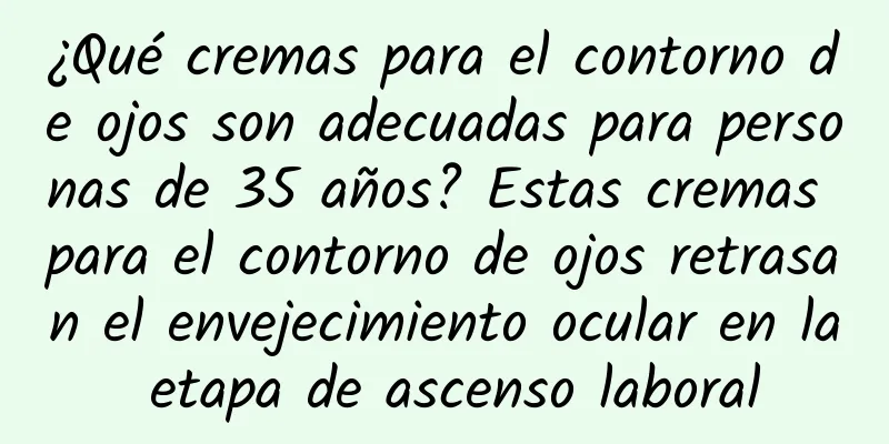 ¿Qué cremas para el contorno de ojos son adecuadas para personas de 35 años? Estas cremas para el contorno de ojos retrasan el envejecimiento ocular en la etapa de ascenso laboral