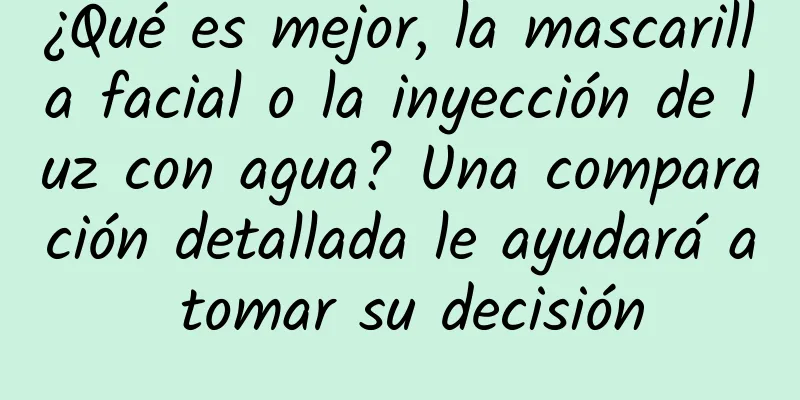 ¿Qué es mejor, la mascarilla facial o la inyección de luz con agua? Una comparación detallada le ayudará a tomar su decisión
