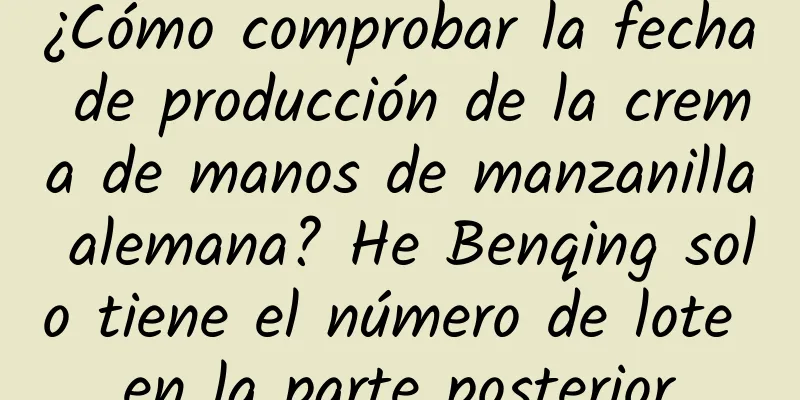 ¿Cómo comprobar la fecha de producción de la crema de manos de manzanilla alemana? He Benqing solo tiene el número de lote en la parte posterior