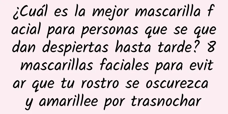 ¿Cuál es la mejor mascarilla facial para personas que se quedan despiertas hasta tarde? 8 mascarillas faciales para evitar que tu rostro se oscurezca y amarillee por trasnochar