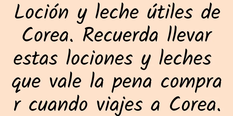 Loción y leche útiles de Corea. Recuerda llevar estas lociones y leches que vale la pena comprar cuando viajes a Corea.