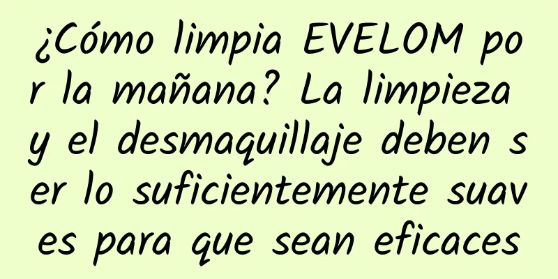 ¿Cómo limpia EVELOM por la mañana? La limpieza y el desmaquillaje deben ser lo suficientemente suaves para que sean eficaces