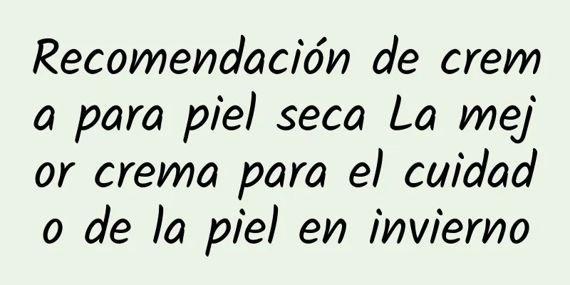Recomendación de crema para piel seca La mejor crema para el cuidado de la piel en invierno