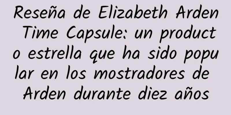 Reseña de Elizabeth Arden Time Capsule: un producto estrella que ha sido popular en los mostradores de Arden durante diez años