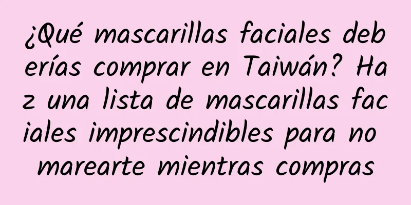 ¿Qué mascarillas faciales deberías comprar en Taiwán? Haz una lista de mascarillas faciales imprescindibles para no marearte mientras compras