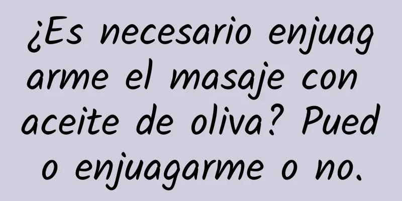 ¿Es necesario enjuagarme el masaje con aceite de oliva? Puedo enjuagarme o no.