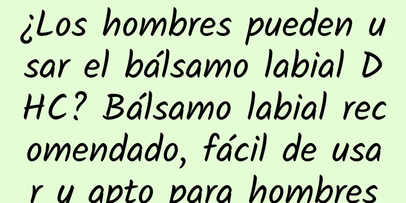 ¿Los hombres pueden usar el bálsamo labial DHC? Bálsamo labial recomendado, fácil de usar y apto para hombres