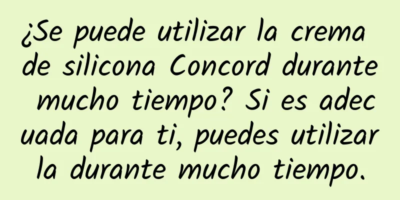 ¿Se puede utilizar la crema de silicona Concord durante mucho tiempo? Si es adecuada para ti, puedes utilizarla durante mucho tiempo.