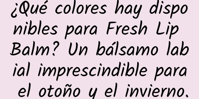 ¿Qué colores hay disponibles para Fresh Lip Balm? Un bálsamo labial imprescindible para el otoño y el invierno.