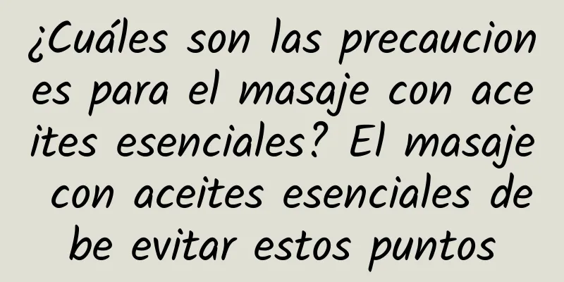 ¿Cuáles son las precauciones para el masaje con aceites esenciales? El masaje con aceites esenciales debe evitar estos puntos