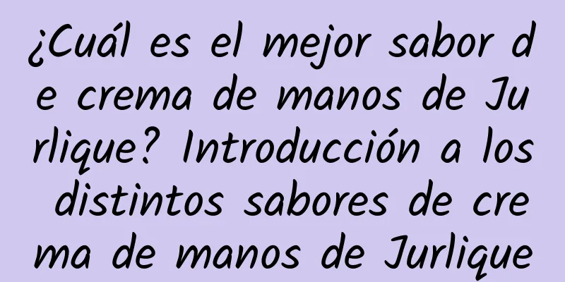 ¿Cuál es el mejor sabor de crema de manos de Jurlique? Introducción a los distintos sabores de crema de manos de Jurlique