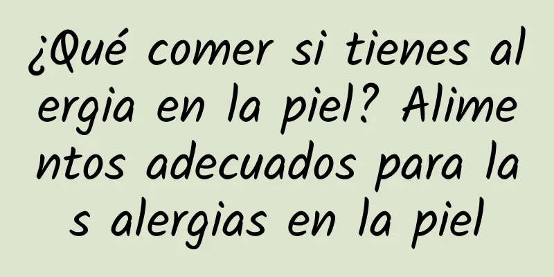 ¿Qué comer si tienes alergia en la piel? Alimentos adecuados para las alergias en la piel